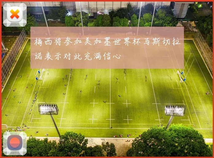 梅西将参加美加墨世界杯马斯切拉诺表示对此充满信心