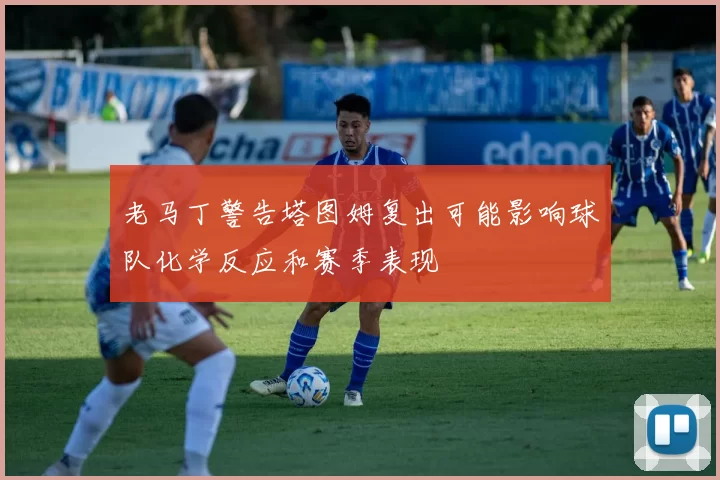 老马丁警告塔图姆复出可能影响球队化学反应和赛季表现