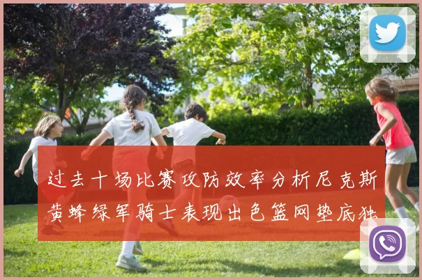 过去十场比赛攻防效率分析尼克斯黄蜂绿军骑士表现出色篮网垫底独占鳌头