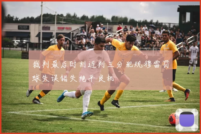 裁判最后时刻连判三分犯规穆雷罚球失误错失绝平良机