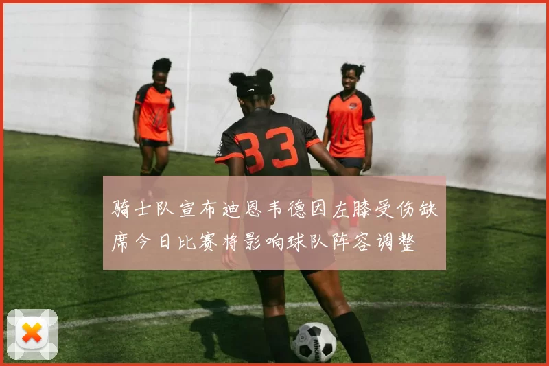 骑士队宣布迪恩韦德因左膝受伤缺席今日比赛将影响球队阵容调整