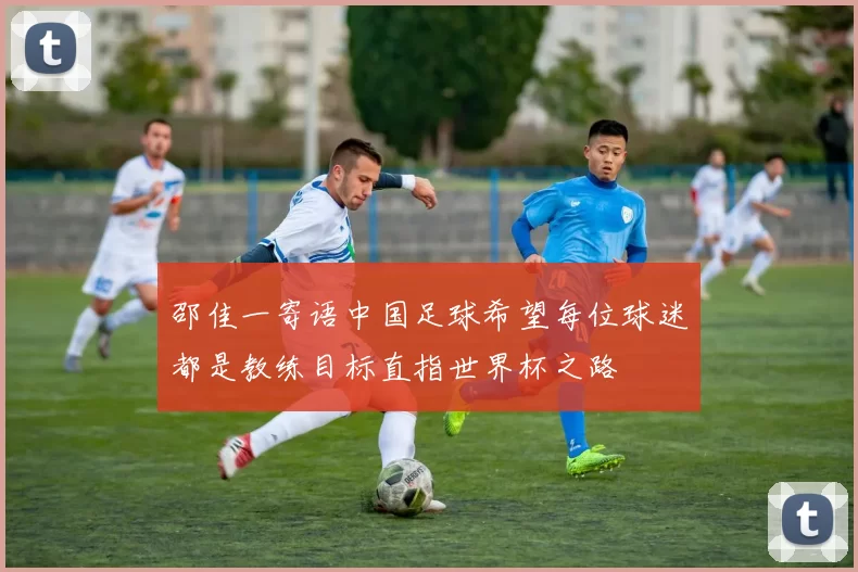 邵佳一寄语中国足球希望每位球迷都是教练目标直指世界杯之路
