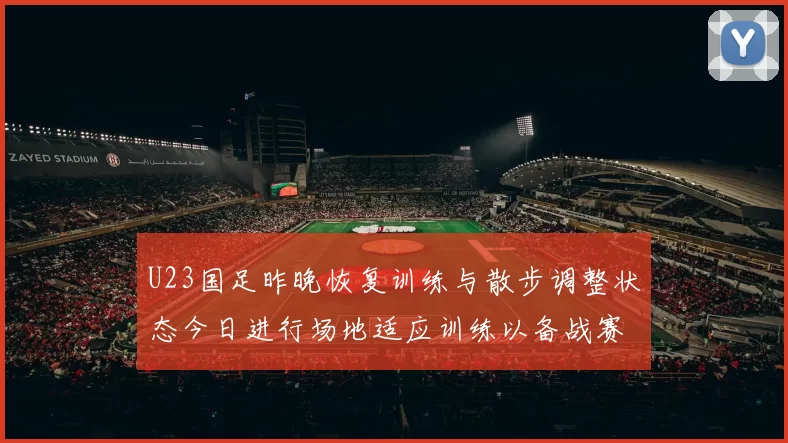 U23国足昨晚恢复训练与散步调整状态今日进行场地适应训练以备战赛事