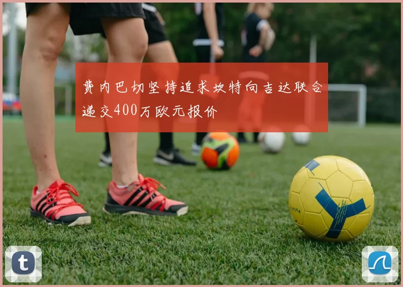 费内巴切坚持追求坎特向吉达联合递交400万欧元报价