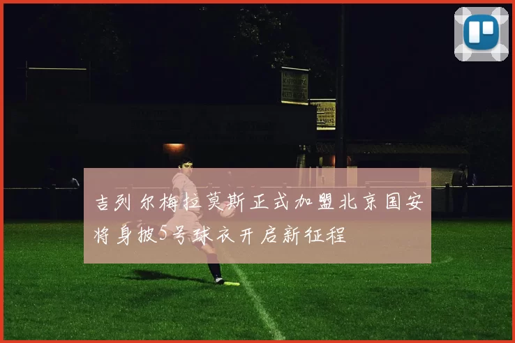 吉列尔梅拉莫斯正式加盟北京国安将身披5号球衣开启新征程